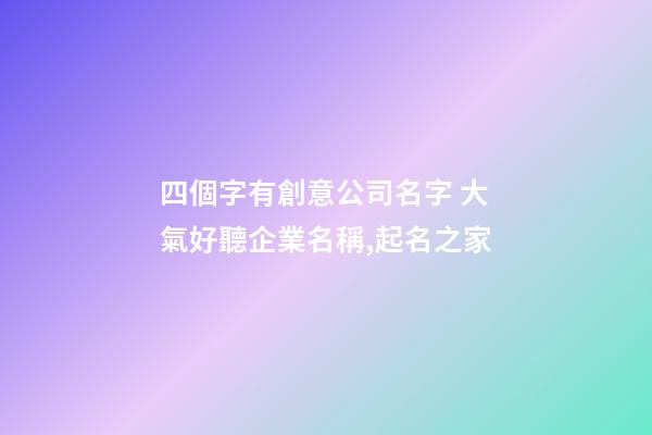 四個字有創意公司名字 大氣好聽企業名稱,起名之家-第1張-公司起名-玄機派